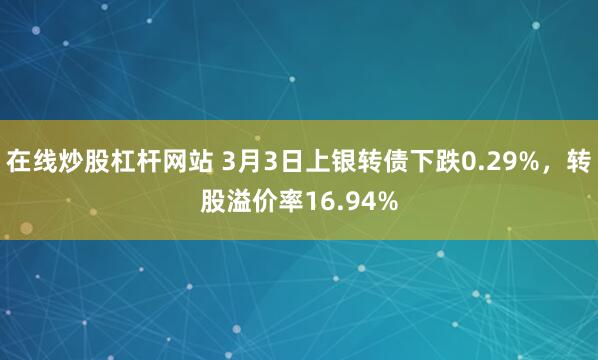 在线炒股杠杆网站 3月3日上银转债下跌0.29%，转股溢价率16.94%