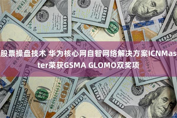 股票操盘技术 华为核心网自智网络解决方案ICNMaster荣获GSMA GLOMO双奖项