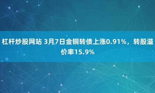 杠杆炒股网站 3月7日金铜转债上涨0.91%，转股溢价率15.9%