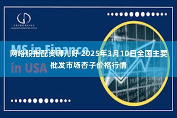 网络股指配资哪儿好 2025年3月10日全国主要批发市场杏子价格行情