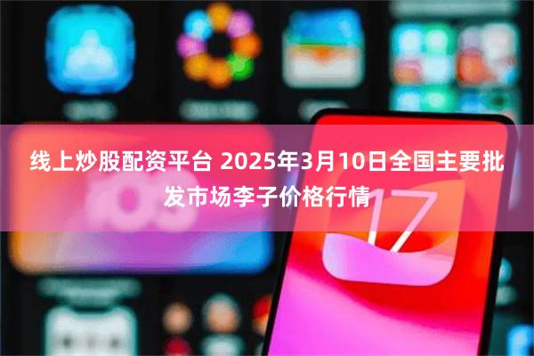 线上炒股配资平台 2025年3月10日全国主要批发市场李子价格行情