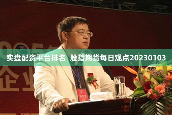 实盘配资平台排名  股指期货每日观点20230103