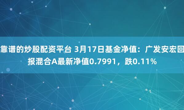 靠谱的炒股配资平台 3月17日基金净值：广发安宏回报混合A最新净值0.7991，跌0.11%