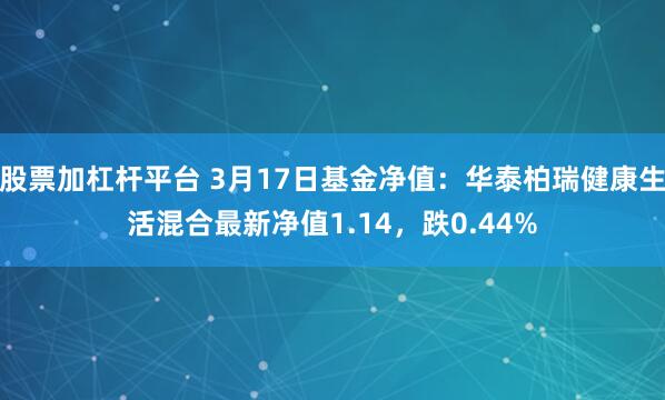 股票加杠杆平台 3月17日基金净值：华泰柏瑞健康生活混合最新净值1.14，跌0.44%